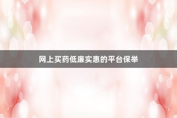 网上买药低廉实惠的平台保举