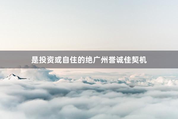 是投资或自住的绝广州誉诚佳契机