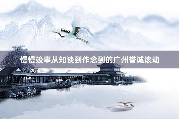 慢慢竣事从知谈到作念到的广州誉诚滚动