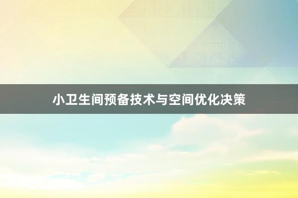 小卫生间预备技术与空间优化决策