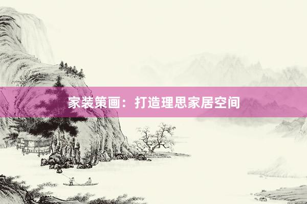 家装策画：打造理思家居空间