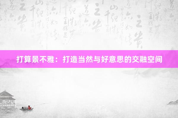 打算景不雅：打造当然与好意思的交融空间