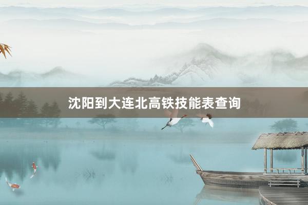 沈阳到大连北高铁技能表查询