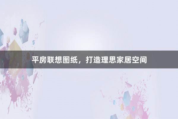 平房联想图纸，打造理思家居空间
