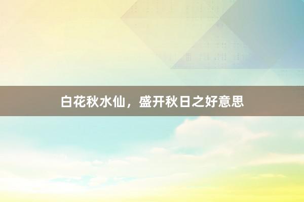 白花秋水仙，盛开秋日之好意思
