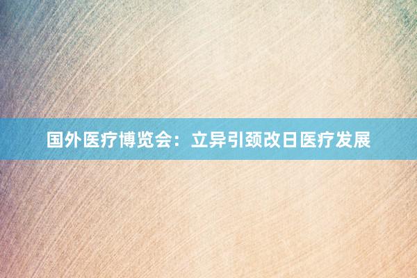 国外医疗博览会：立异引颈改日医疗发展