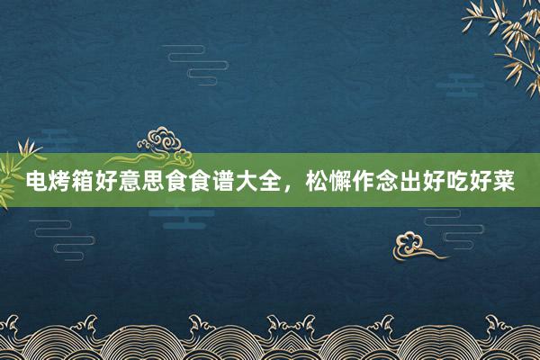 电烤箱好意思食食谱大全，松懈作念出好吃好菜